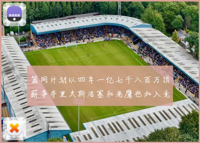 篮网计划以四年一亿七千八百万顶薪争夺里夫斯活塞和老鹰也加入竞标行列
