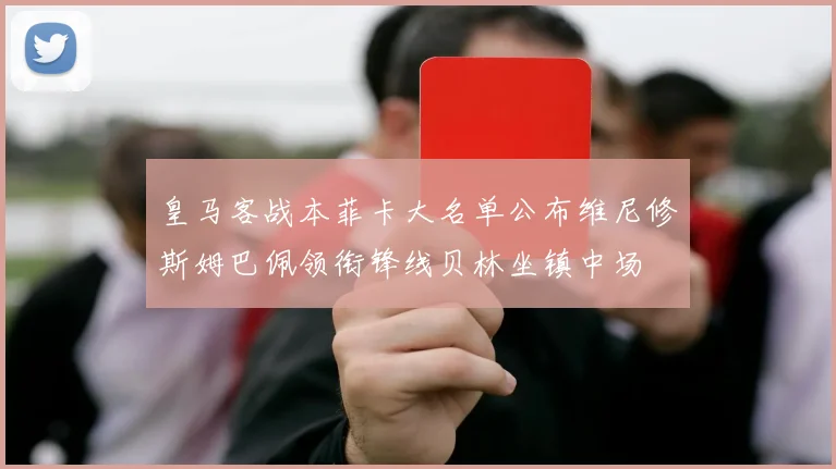 皇马客战本菲卡大名单公布维尼修斯姆巴佩领衔锋线贝林坐镇中场
