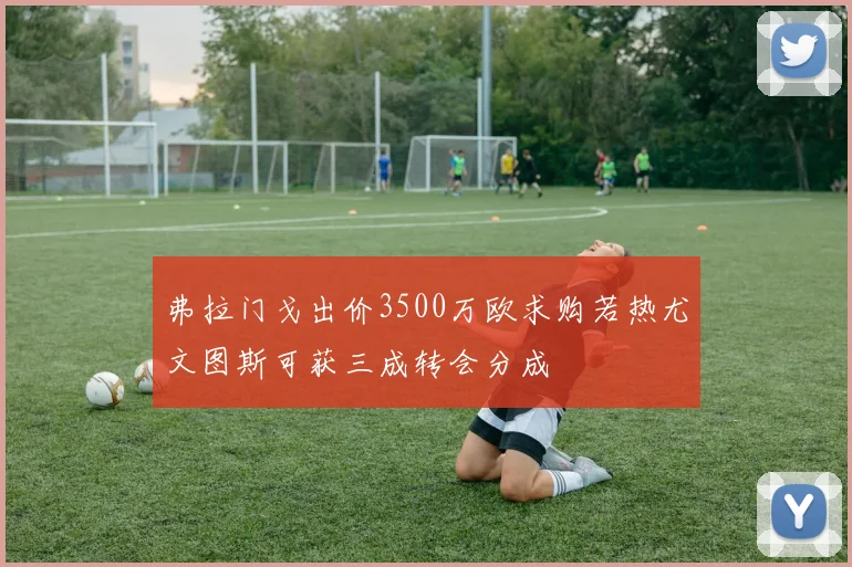 弗拉门戈出价3500万欧求购若热尤文图斯可获三成转会分成