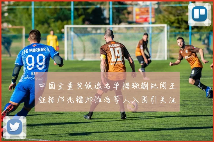 中国金童奖候选名单揭晓蒯纪闻王钰栋邝兆镭帅惟浩等人入围引关注