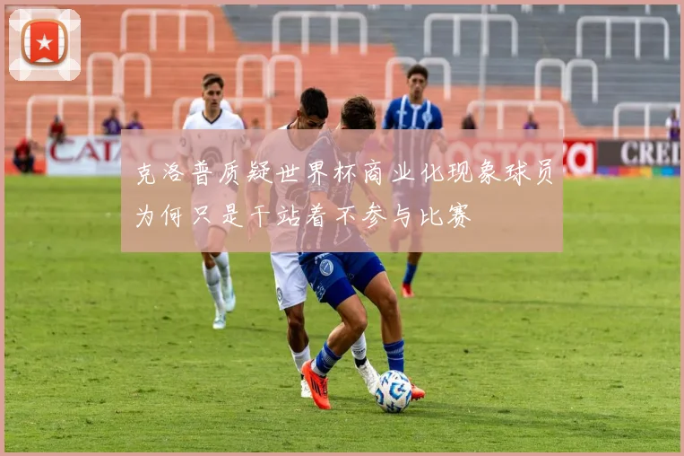 克洛普质疑世界杯商业化现象球员为何只是干站着不参与比赛