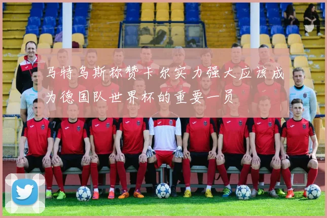 马特乌斯称赞卡尔实力强大应该成为德国队世界杯的重要一员