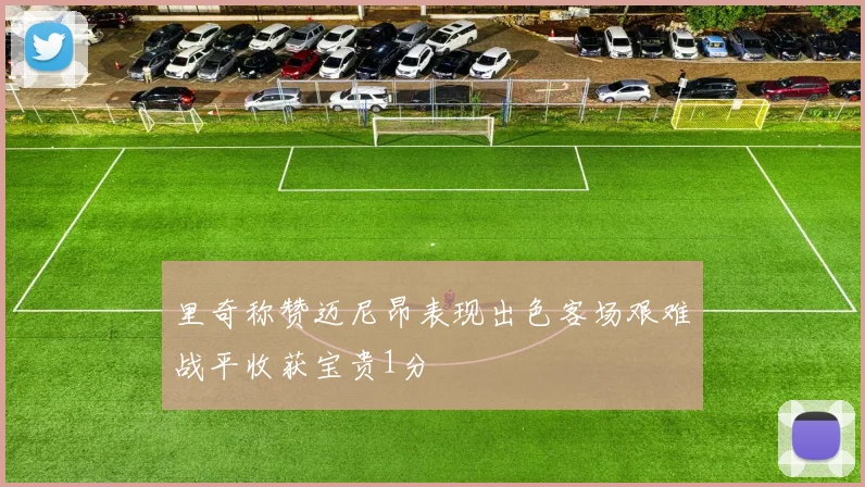 里奇称赞迈尼昂表现出色客场艰难战平收获宝贵1分