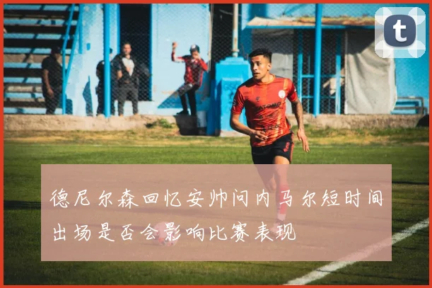 德尼尔森回忆安帅问内马尔短时间出场是否会影响比赛表现