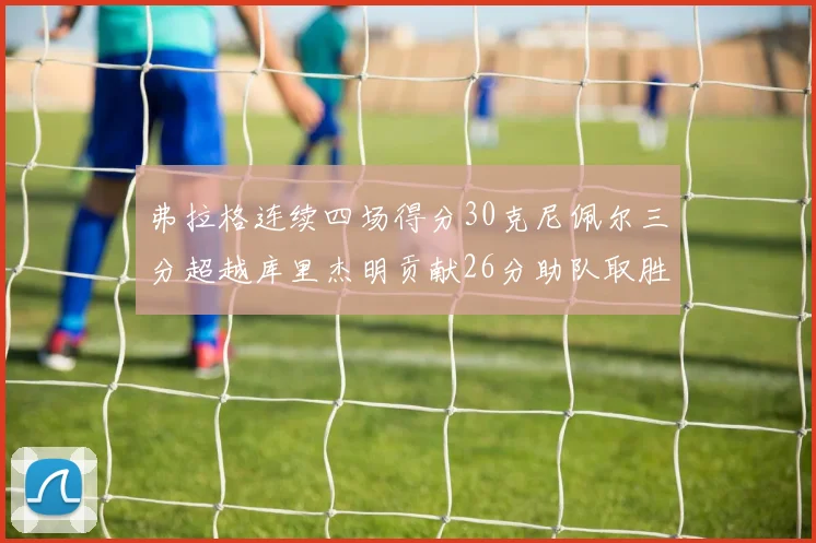 弗拉格连续四场得分30克尼佩尔三分超越库里杰明贡献26分助队取胜