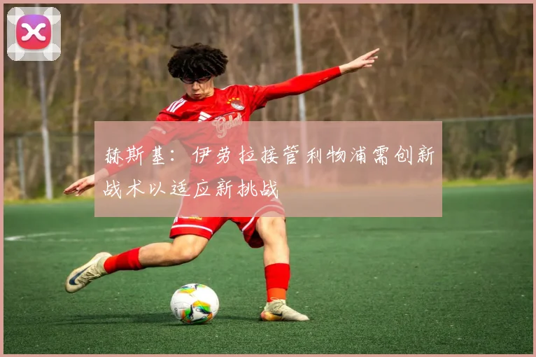 赫斯基：伊劳拉接管利物浦需创新战术以适应新挑战