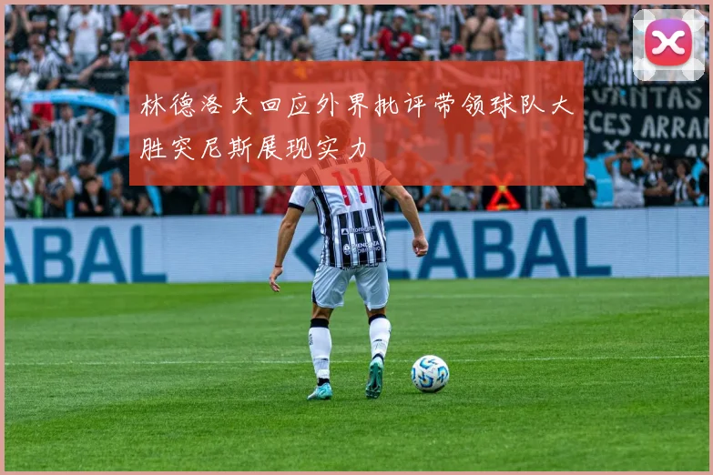 林德洛夫回应外界批评带领球队大胜突尼斯展现实力