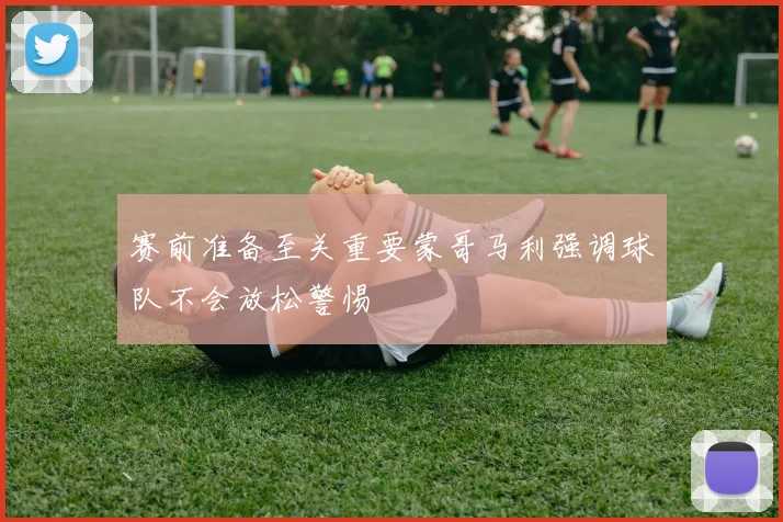 赛前准备至关重要蒙哥马利强调球队不会放松警惕