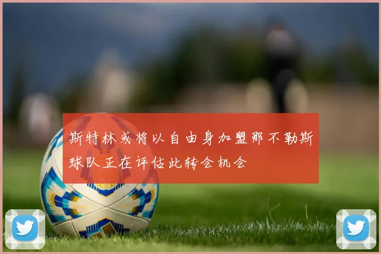 斯特林或将以自由身加盟那不勒斯球队正在评估此转会机会