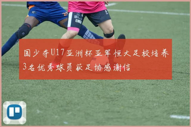 国少夺U17亚洲杯亚军恒大足校培养3名优秀球员获足协感谢信
