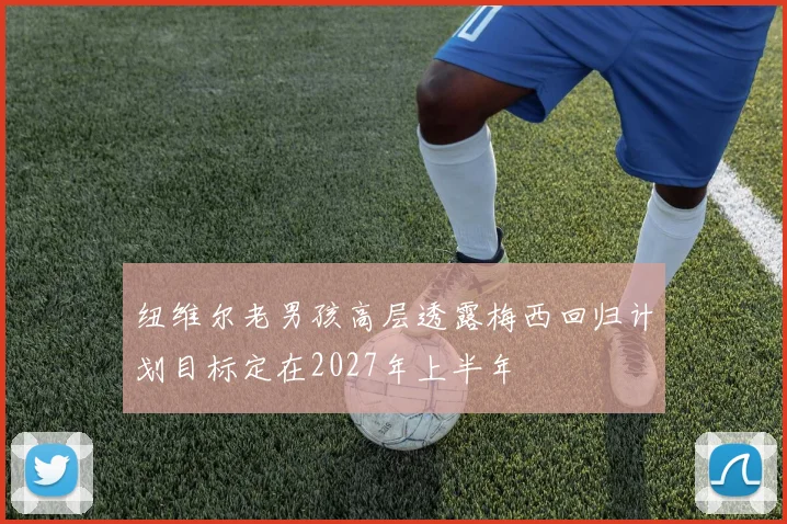 纽维尔老男孩高层透露梅西回归计划目标定在2027年上半年