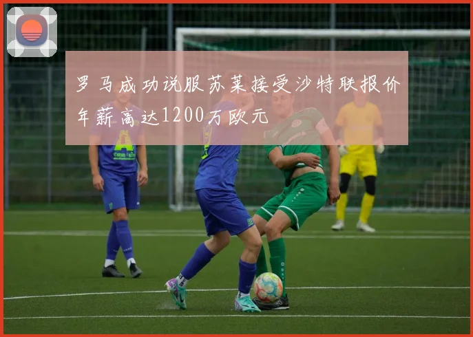 罗马成功说服苏莱接受沙特联报价年薪高达1200万欧元