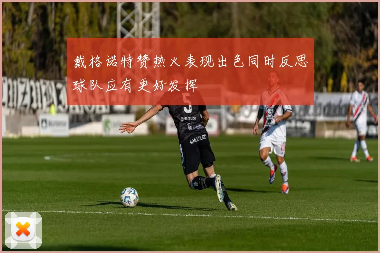 戴格诺特赞热火表现出色同时反思球队应有更好发挥