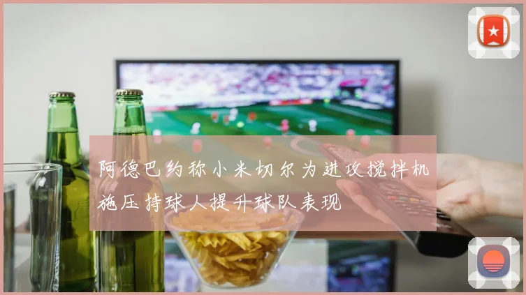 阿德巴约称小米切尔为进攻搅拌机施压持球人提升球队表现