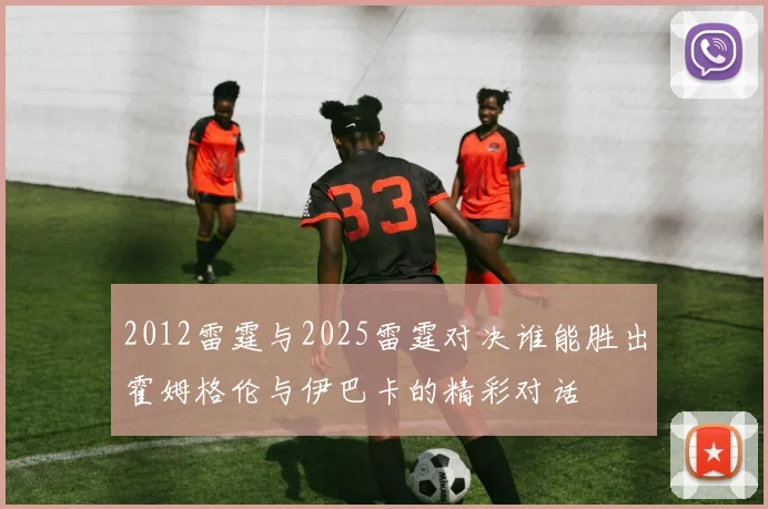 2012雷霆与2025雷霆对决谁能胜出霍姆格伦与伊巴卡的精彩对话