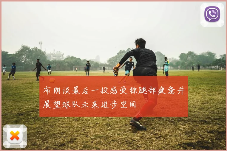 布朗谈最后一投感受称腿部疲惫并展望球队未来进步空间