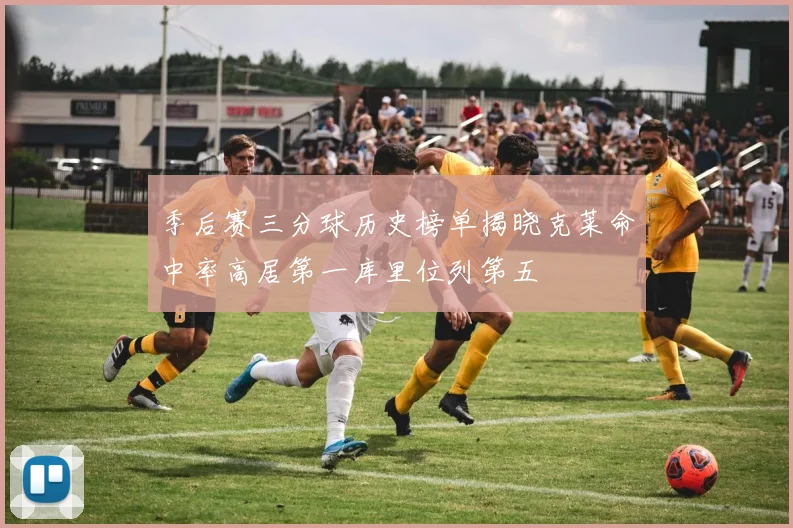 季后赛三分球历史榜单揭晓克莱命中率高居第一库里位列第五