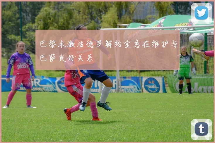 巴黎未激活德罗解约金意在维护与巴萨良好关系