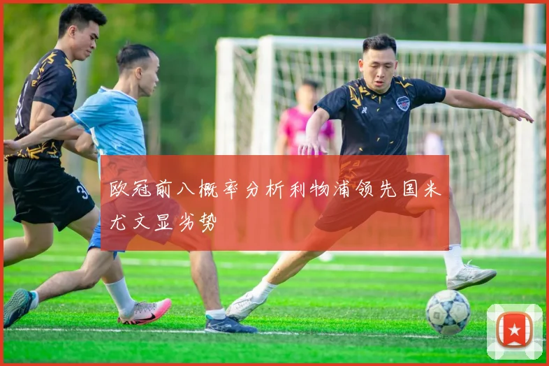 欧冠前八概率分析利物浦领先国米尤文显劣势