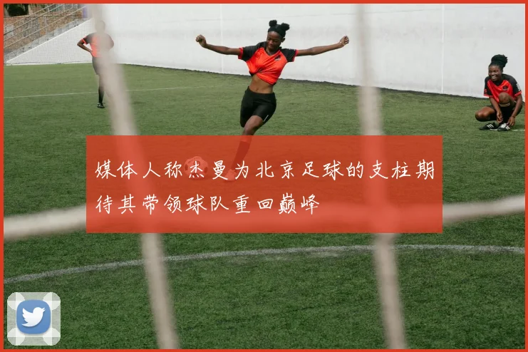 媒体人称杰曼为北京足球的支柱期待其带领球队重回巅峰