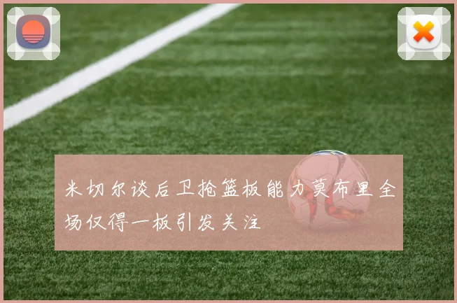 米切尔谈后卫抢篮板能力莫布里全场仅得一板引发关注
