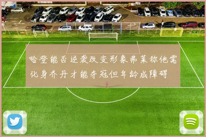 哈登能否逆袭改变形象弗莱称他需化身乔丹才能夺冠但年龄成障碍