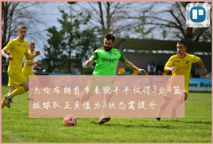 杰伦布朗首节表现平平仅得3分4篮板球队正负值为3状态需提升