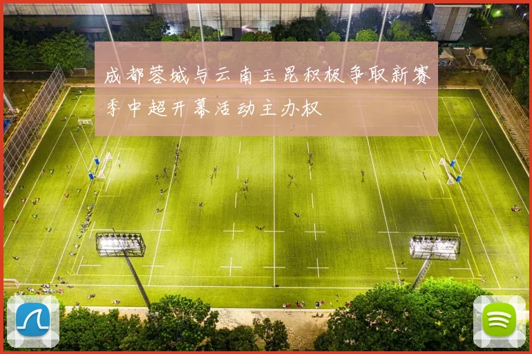 成都蓉城与云南玉昆积极争取新赛季中超开幕活动主办权
