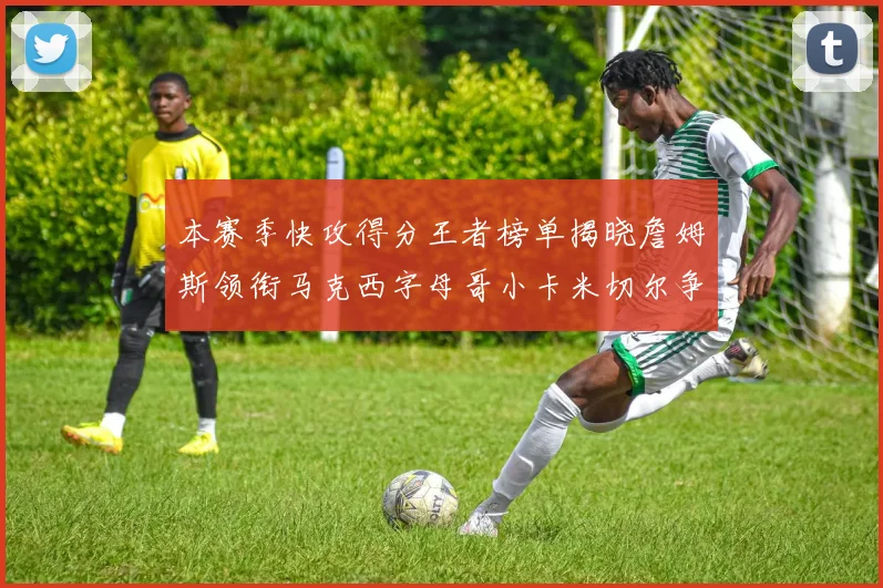 本赛季快攻得分王者榜单揭晓詹姆斯领衔马克西字母哥小卡米切尔争辉